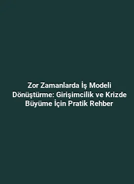 Zor Zamanlarda İş Modeli Dönüştürme: Girişimcilik ve Krizde Büyüme İçin Pratik Rehber