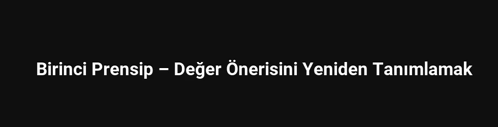 Birinci Prensip – Değer Önerisini Yeniden Tanımlamak