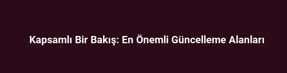 Kapsamlı Bir Bakış: En Önemli Güncelleme Alanları