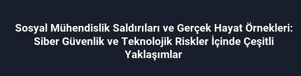 Sosyal Mühendislik Saldırıları ve Gerçek Hayat Örnekleri: Siber Güvenlik ve Teknolojik Riskler İçinde Çeşitli Yaklaşımlar