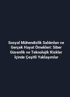Sosyal Mühendislik Saldırıları ve Gerçek Hayat Örnekleri: Siber Güvenlik ve Teknolojik Riskler İçinde Çeşitli Yaklaşımlar