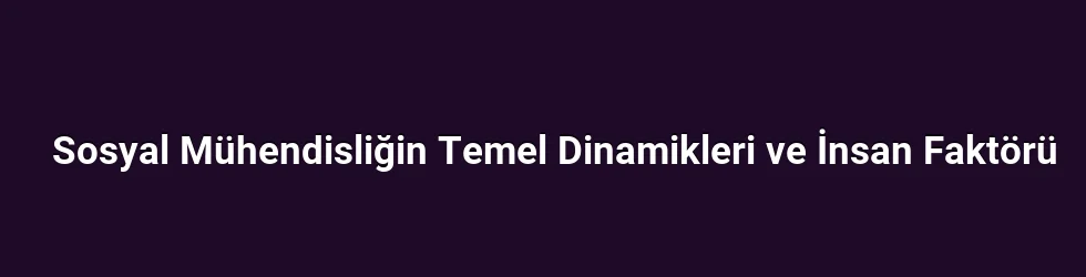 Sosyal Mühendisliğin Temel Dinamikleri ve İnsan Faktörü