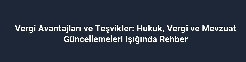 Vergi Avantajları ve Teşvikler: Hukuk, Vergi ve Mevzuat Güncellemeleri Işığında Rehber