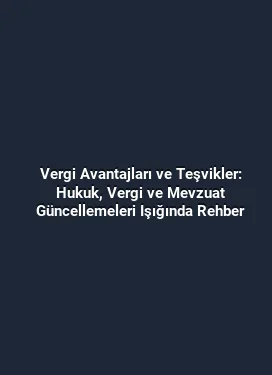 Vergi Avantajları ve Teşvikler: Hukuk, Vergi ve Mevzuat Güncellemeleri Işığında Rehber