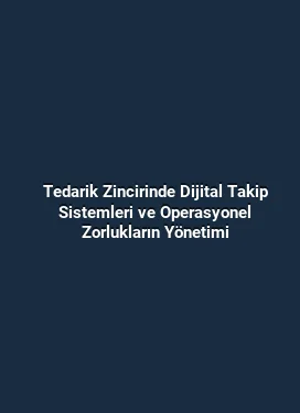 Tedarik Zincirinde Dijital Takip Sistemleri ve Operasyonel Zorlukların Yönetimi