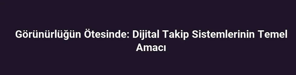 Görünürlüğün Ötesinde: Dijital Takip Sistemlerinin Temel Amacı