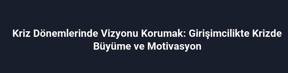 Kriz Dönemlerinde Vizyonu Korumak: Girişimcilikte Krizde Büyüme ve Motivasyon