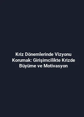 Kriz Dönemlerinde Vizyonu Korumak: Girişimcilikte Krizde Büyüme ve Motivasyon