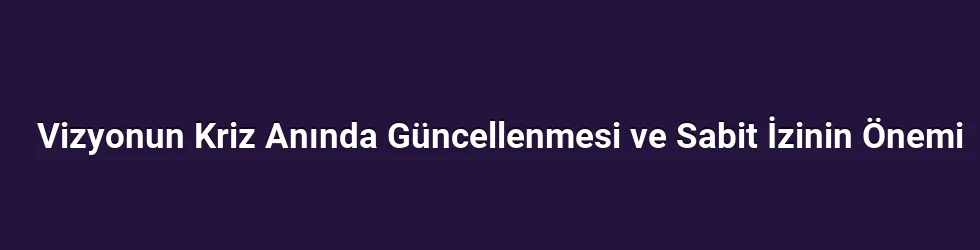 Vizyonun Kriz Anında Güncellenmesi ve Sabit İzinin Önemi