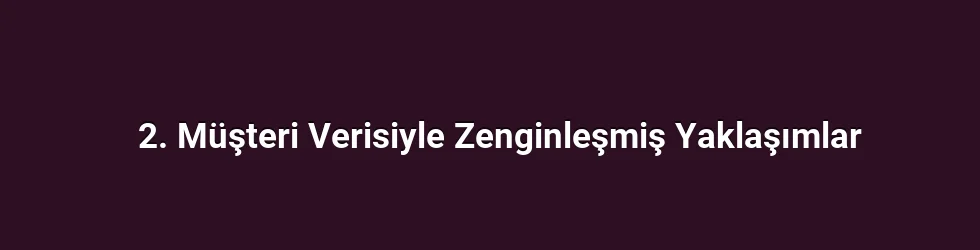 2. Müşteri Verisiyle Zenginleşmiş Yaklaşımlar