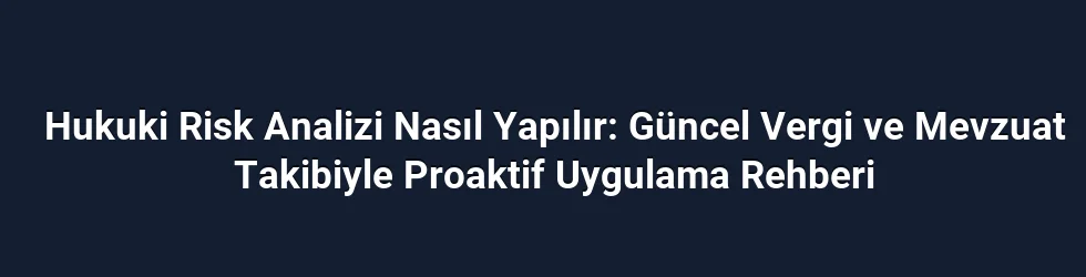 Hukuki Risk Analizi Nasıl Yapılır: Güncel Vergi ve Mevzuat Takibiyle Proaktif Uygulama Rehberi