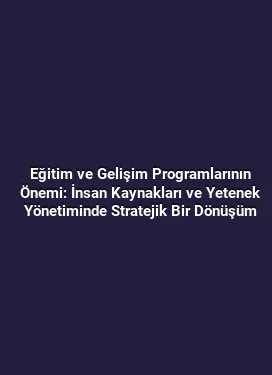 Eğitim ve Gelişim Programlarının Önemi: İnsan Kaynakları ve Yetenek Yönetiminde Stratejik Bir Dönüşüm