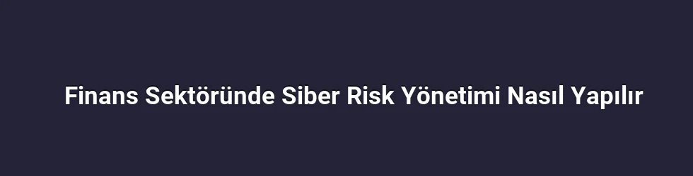 Finans Sektöründe Siber Risk Yönetimi Nasıl Yapılır
