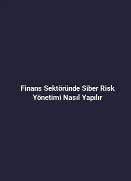 Finans Sektöründe Siber Risk Yönetimi Nasıl Yapılır