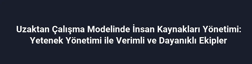Uzaktan Çalışma Modelinde İnsan Kaynakları Yönetimi: Yetenek Yönetimi ile Verimli ve Dayanıklı Ekipler