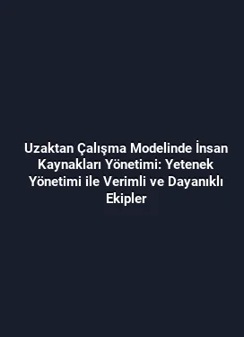 Uzaktan Çalışma Modelinde İnsan Kaynakları Yönetimi: Yetenek Yönetimi ile Verimli ve Dayanıklı Ekipler