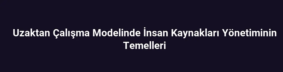 Uzaktan Çalışma Modelinde İnsan Kaynakları Yönetiminin Temelleri