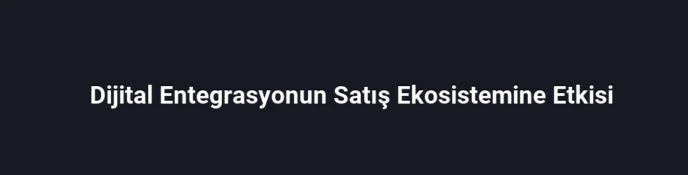 Dijital Entegrasyonun Satış Ekosistemine Etkisi