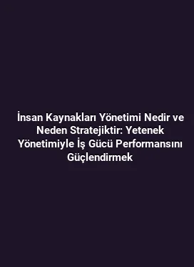 İnsan Kaynakları Yönetimi Nedir ve Neden Stratejiktir: Yetenek Yönetimiyle İş Gücü Performansını Güçlendirmek
