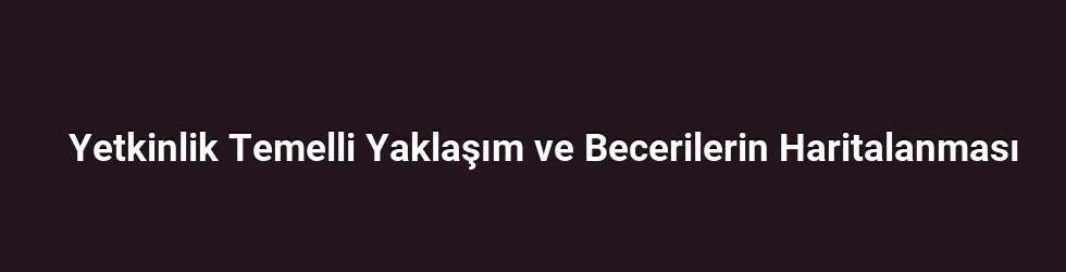 Yetkinlik Temelli Yaklaşım ve Becerilerin Haritalanması