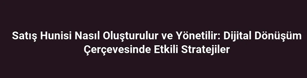 Satış Hunisi Nasıl Oluşturulur ve Yönetilir: Dijital Dönüşüm Çerçevesinde Etkili Stratejiler
