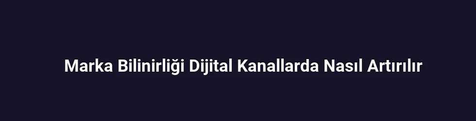 Marka Bilinirliği Dijital Kanallarda Nasıl Artırılır
