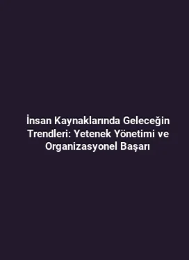 İnsan Kaynaklarında Geleceğin Trendleri: Yetenek Yönetimi ve Organizasyonel Başarı