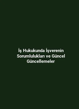 İş Hukukunda İşverenin Sorumlulukları ve Güncel Güncellemeler