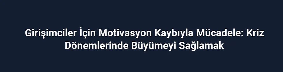 Girişimciler İçin Motivasyon Kaybıyla Mücadele: Kriz Dönemlerinde Büyümeyi Sağlamak