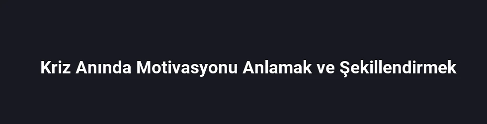 Kriz Anında Motivasyonu Anlamak ve Şekillendirmek