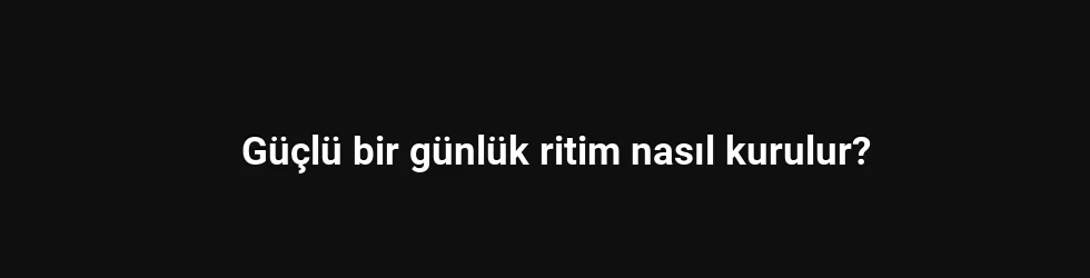 Güçlü bir günlük ritim nasıl kurulur?