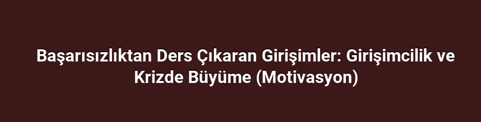 Başarısızlıktan Ders Çıkaran Girişimler: Girişimcilik ve Krizde Büyüme (Motivasyon)