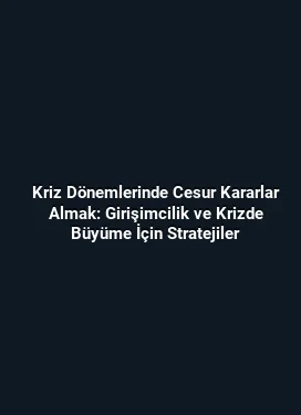 Kriz Dönemlerinde Cesur Kararlar Almak: Girişimcilik ve Krizde Büyüme İçin Stratejiler