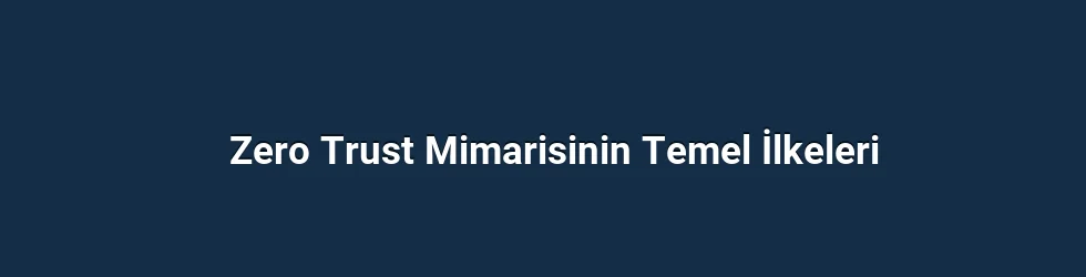 Zero Trust Mimarisinin Temel İlkeleri