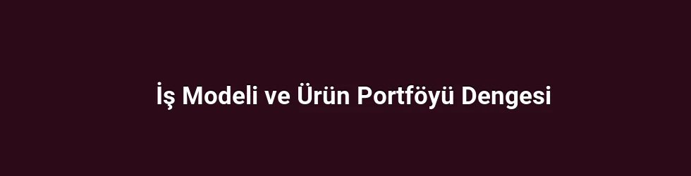 İş Modeli ve Ürün Portföyü Dengesi