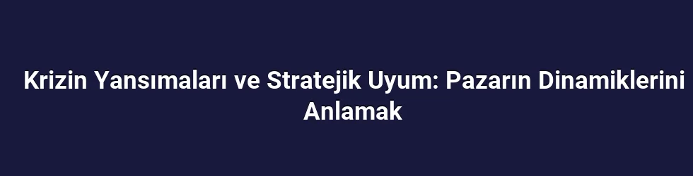 Krizin Yansımaları ve Stratejik Uyum: Pazarın Dinamiklerini Anlamak