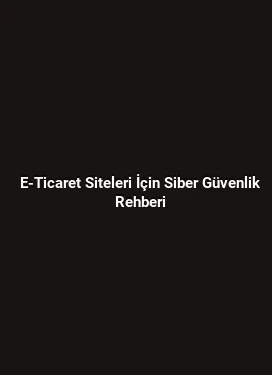 E-Ticaret Siteleri İçin Siber Güvenlik Rehberi