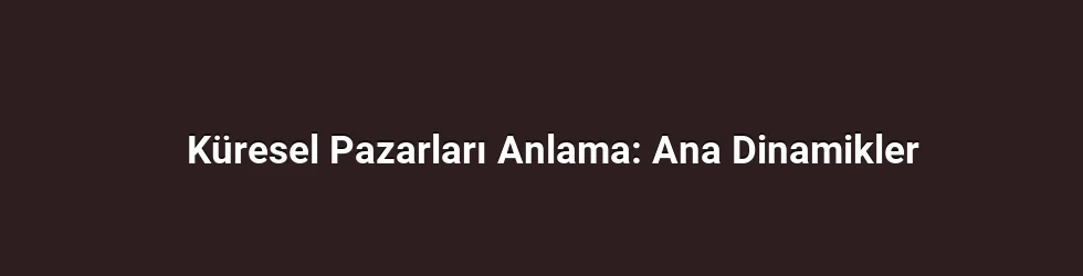 Küresel Pazarları Anlama: Ana Dinamikler