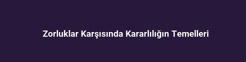 Zorluklar Karşısında Kararlılığın Temelleri