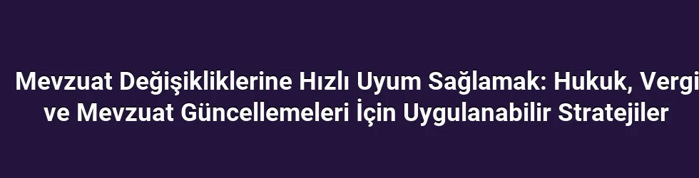 Mevzuat Değişikliklerine Hızlı Uyum Sağlamak: Hukuk, Vergi ve Mevzuat Güncellemeleri İçin Uygulanabilir Stratejiler