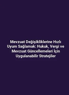 Mevzuat Değişikliklerine Hızlı Uyum Sağlamak: Hukuk, Vergi ve Mevzuat Güncellemeleri İçin Uygulanabilir Stratejiler