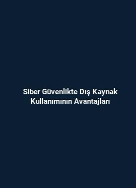 Siber Güvenlikte Dış Kaynak Kullanımının Avantajları