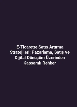 E-Ticarette Satış Artırma Stratejileri: Pazarlama, Satış ve Dijital Dönüşüm Üzerinden Kapsamlı Rehber