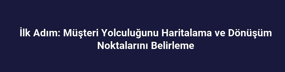 İlk Adım: Müşteri Yolculuğunu Haritalama ve Dönüşüm Noktalarını Belirleme