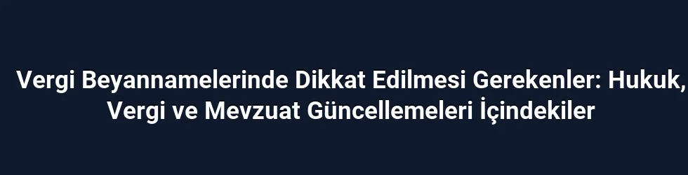 Vergi Beyannamelerinde Dikkat Edilmesi Gerekenler: Hukuk, Vergi ve Mevzuat Güncellemeleri İçindekiler