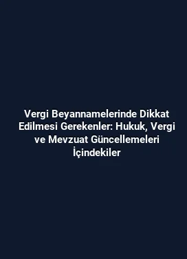 Vergi Beyannamelerinde Dikkat Edilmesi Gerekenler: Hukuk, Vergi ve Mevzuat Güncellemeleri İçindekiler