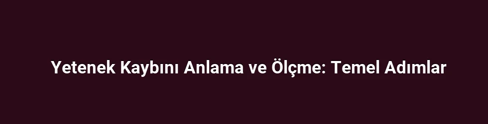 Yetenek Kaybını Anlama ve Ölçme: Temel Adımlar