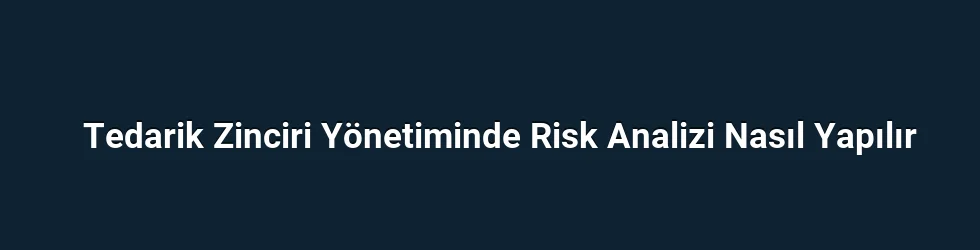 Tedarik Zinciri Yönetiminde Risk Analizi Nasıl Yapılır