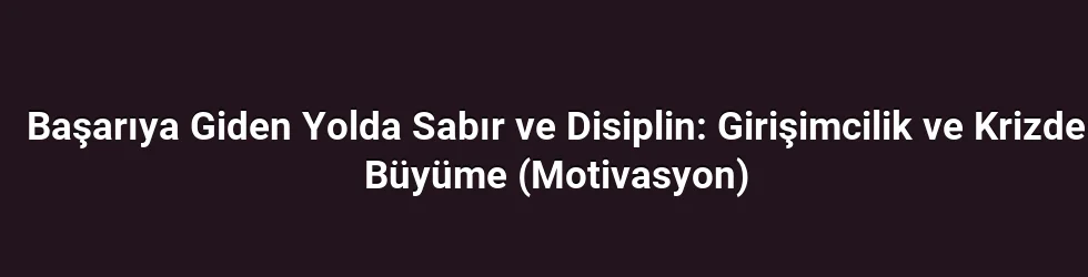 Başarıya Giden Yolda Sabır ve Disiplin: Girişimcilik ve Krizde Büyüme (Motivasyon)