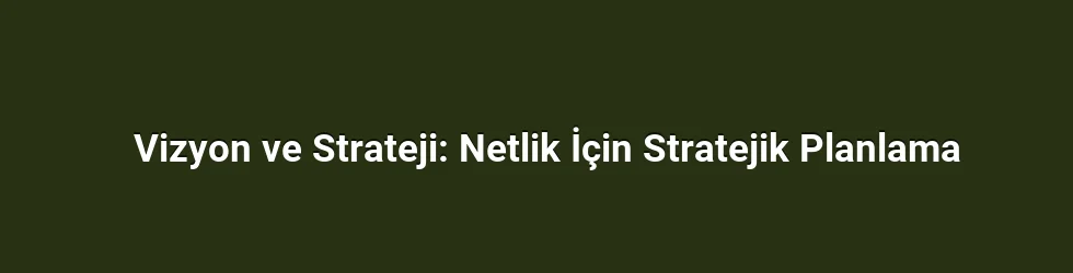 Vizyon ve Strateji: Netlik İçin Stratejik Planlama